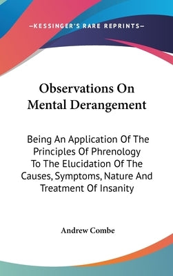 Observations On Mental Derangement: Being An Application Of The Principles Of Phrenology To The Elucidation Of The Causes, Symptoms, Nature And Treatm by Combe, Andrew