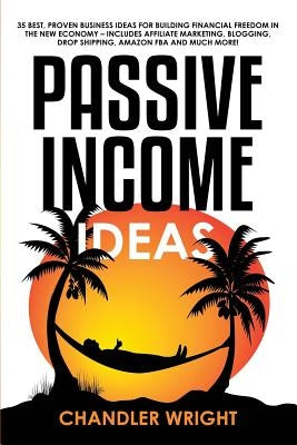 Passive Income: Ideas - 35 Best, Proven Business Ideas for Building Financial Freedom in the New Economy - Includes Affiliate Marketin by Wright, Chandler