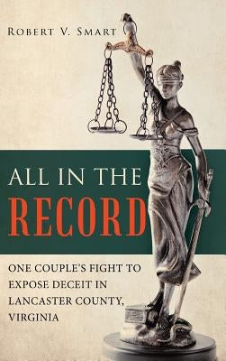 All in the Record: One Couple's Fight to Expose Deceit in Lancaster County, Virginia by Smart, Robert V.