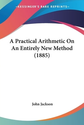 A Practical Arithmetic On An Entirely New Method (1885) by Jackson, John