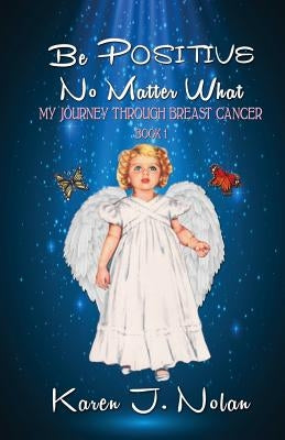 Be Positive, No Matter What: My Journey Through Breast Cancer by Nolan, Karen J.
