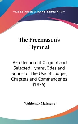 The Freemason's Hymnal: A Collection of Original and Selected Hymns, Odes and Songs for the Use of Lodges, Chapters and Commanderies (1875) by Malmene, Waldemar