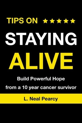 Tips on Staying Alive: Build Powerful Hope from a 10 year cancer survivor by Pearcy, L. Neal