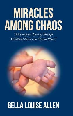 Miracles Among Chaos: A Courageous Journey Through Childhood Abuse and Mental Illness by Bella Louise Allen