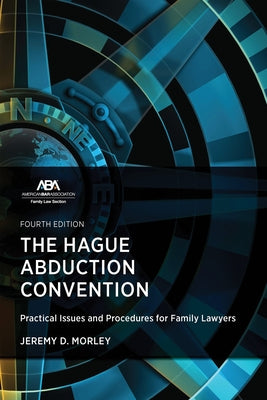 The Hague Abduction Convention: Practical Issues and Procedures for Family Lawyers, Fourth Edition by Morley, Jeremy D.