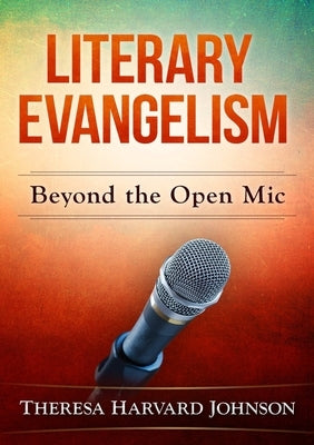 Literary Evangelism: Beyond the Open Mic by Harvard Johnson, Theresa