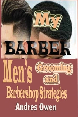 My Barber: Men's grooming and Barbershop Strategies by Owen, Andres