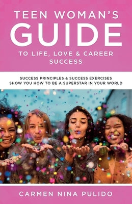 Teen Woman's Guide to Life, Love & Career Success: Success Principles & Success Exercises Show You How to Be a Superstar in Your World by Pulido, Carmen Nina