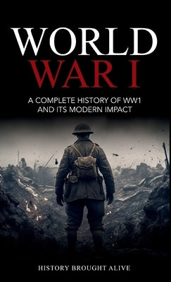 World War 1: A Complete History of WW1 and its Modern Impact by Alive, History Brought