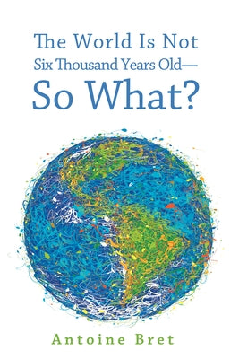 The World Is Not Six Thousand Years Old-So What? by Bret, Antoine