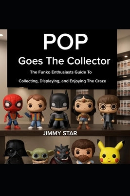 Pop Goes The Collector: The Funko Enthusiast's Guide to Collecting, Displaying, and Enjoying the Craze by Star, Jimmy