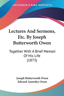 Lectures And Sermons, Etc. By Joseph Butterworth Owen: Together With A Brief Memoir Of His Life (1873) by Owen, Joseph Butterworth