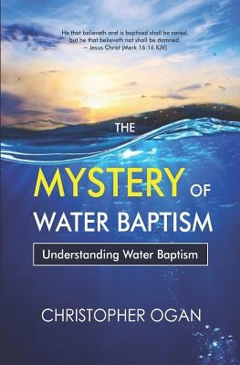 The Mystery of Water Baptism: Understanding Water Baptism by Ogan, Christopher