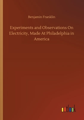 Experiments and Observations On Electricity, Made At Philadelphia in America by Franklin, Benjamin