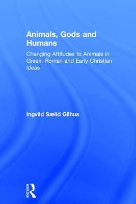 Animals, Gods and Humans: Changing Attitudes to Animals in Greek, Roman and Early Christian Ideas by Saelid Gilhus, Ingvild