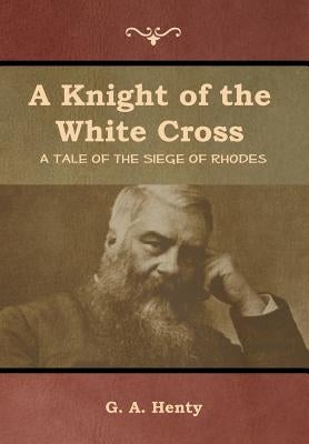 A Knight of the White Cross: A Tale of the Siege of Rhodes by Henty, G. a.
