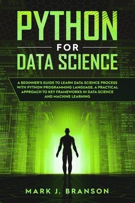 Python for Data Science: A Beginners Guide to Learn Data Science Process With Python Programming Language. A Practical Approach to Key Framewor by Branson, Mark J.