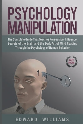 Psychology Manipulation: The Complete Guide That Teaches Persuasion, Influence, Secrets of the Brain and the Dark Art of Mind Reading Through t by Williams, Edward