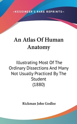 An Atlas Of Human Anatomy: Illustrating Most Of The Ordinary Dissections And Many Not Usually Practiced By The Student (1880) by Godlee, Rickman John