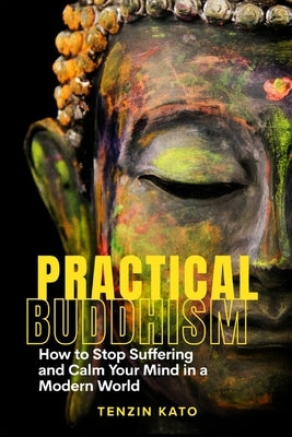 Practical Buddhism: How to Stop Suffering and Calm Your Mind in a Modern World by Kato, Tenzin