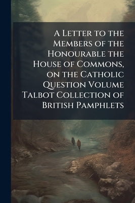A Letter to the Members of the Honourable the House of Commons, on the Catholic Question Volume Talbot Collection of British Pamphlets by Anonymous
