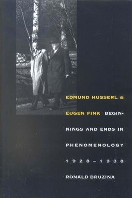Edmund Husserl and Eugen Fink: Beginnings and Ends in Phenomenology, 1928-1938 by Bruzina, Ronald