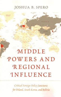 Middle Powers and Regional Influence: Critical Foreign Policy Junctures for Poland, South Korea, and Bolivia by Spero, Joshua B.