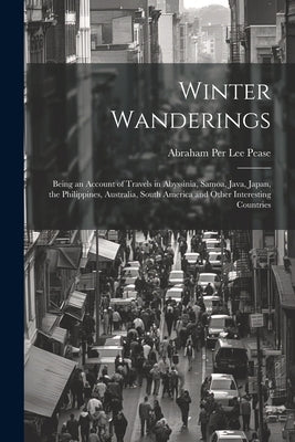 Winter Wanderings: Being an Account of Travels in Abyssinia, Samoa, Java, Japan, the Philippines, Australia, South America and Other Inte by Pease, Abraham Per Lee