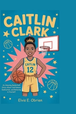 Caitlin Clark: An Amazing Basketball Story About Confidence, Dedication, and Believing in Yourself by E. Obrien, Elvis