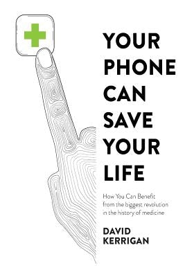 Your Phone Can Save Your Life: How You Can Benefit from the Biggest Revolution in the History of Medicine by Kerrigan, David