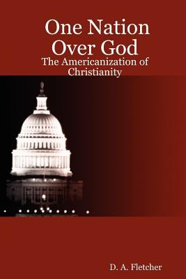 One Nation Over God: The Americanization of Christianity by Fletcher, D. A.