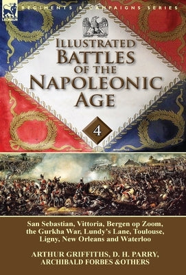 Illustrated Battles of the Napoleonic Age-Volume 4: San Sebastian, Vittoria, the Pyrenees, Bergen op Zoom, the Gurkha War, Lundy's Lane, Toulouse, Lig by Griffiths, Arthur