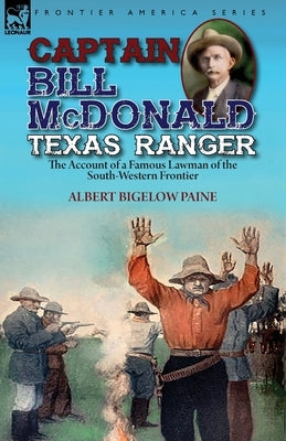 Captain Bill McDonald Texas Ranger: the Account of a Famous Lawman of the South-Western Frontier by Paine, Albert Bigelow