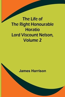 The Life of the Right Honourable Horatio Lord Viscount Nelson, Volume 2 by Harrison, James