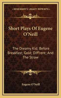 Short Plays of Eugene O'Neill: The Dreamy Kid; Before Breakfast; Gold; Diff'rent; And the Straw by O'Neill, Eugene Gladstone