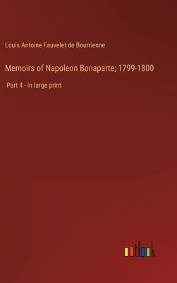 Memoirs of Napoleon Bonaparte; 1799-1800: Part 4 - in large print by Bourrienne, Louis Antoine Fauvelet de