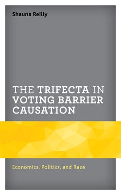 The Trifecta in Voting Barrier Causation: Economics, Politics, and Race by Reilly, Shauna