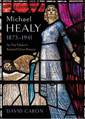 Michael Healy, 1873-1941: An Túr Gloine's Stained Glass Pioneer by Caron, David