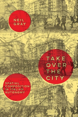 Take Over the City: Spatial Composition in Italian Autonomy by Gray, Neil