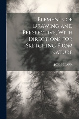 Elements of Drawing and Perspective, With Directions for Sketching From Nature by Clark, John