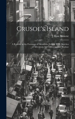 Crusoe's Island: A Ramble in the Footsteps of Alexander Seikirk With Sketches of Adventure Im California and Washoe by Browne, J. Ross