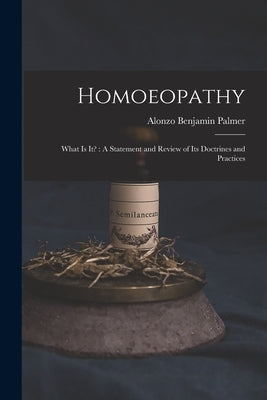 Homoeopathy: What is It?: A Statement and Review of Its Doctrines and Practices by Palmer, Alonzo Benjamin 1815-1887