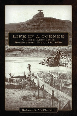 Life in a Corner: Cultural Episodes in Southeastern Utah, 1880-1950 by McPherson, Robert S.