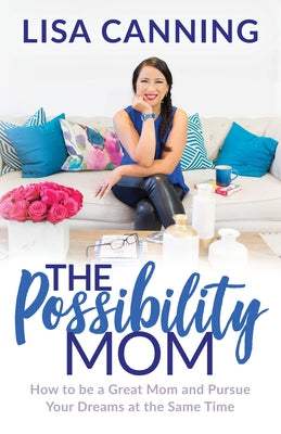 Possibility Mom: How to Be a Great Mom and Pursue Your Dreams at the Same Time by Canning, Lisa