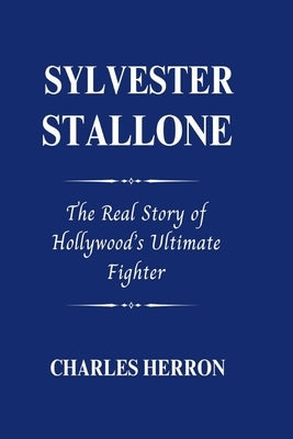 Sylvester Stallone: The Real Story of Hollywood's Ultimate Fighter by Herron, Charles