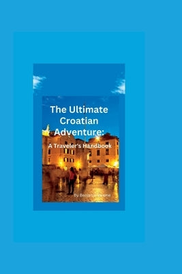 The Ultimate Croatian Adventure: A Traveler's Handbook by Kwame, Benjamin