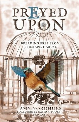 Prayed Upon: Breaking Free from Therapist Abuse by Nordhues, Amy K.