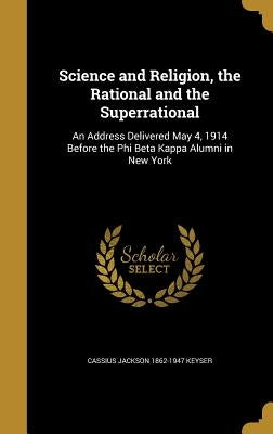 Science and Religion, the Rational and the Superrational: An Address Delivered May 4, 1914 Before the Phi Beta Kappa Alumni in New York by Keyser, Cassius Jackson 1862-1947