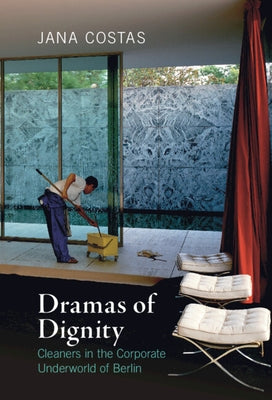 Dramas of Dignity: Cleaners in the Corporate Underworld of Berlin by Costas, Jana