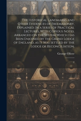 The Historical Landmarks and Other Evidences of Freemasonry, Explained: In a Series of Practical Lectures, With Copious Notes. Arranged on the System by Oliver, George